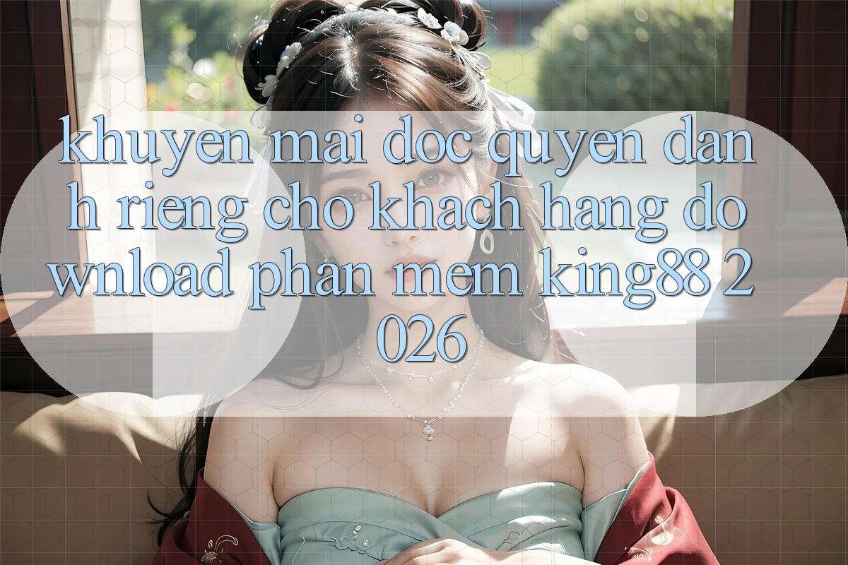 Khuyến Mãi Độc Quyền Dành Riêng Cho Khách hàng Download Phần mềm King88 2026