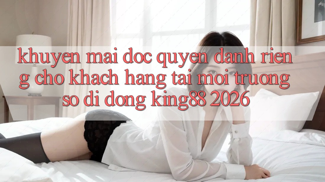 Khuyến Mãi Độc Quyền Dành Riêng Cho Khách hàng Tải Môi trường số di động King88 2026