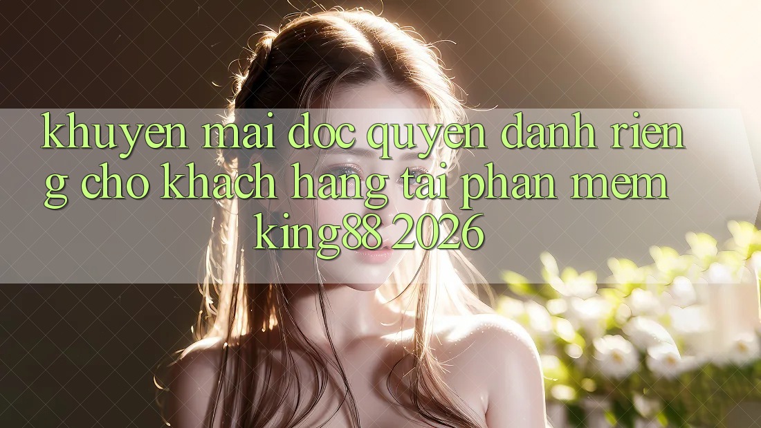 Khuyến Mãi Độc Quyền Dành Riêng Cho Khách hàng Tải Phần mềm King88 2026