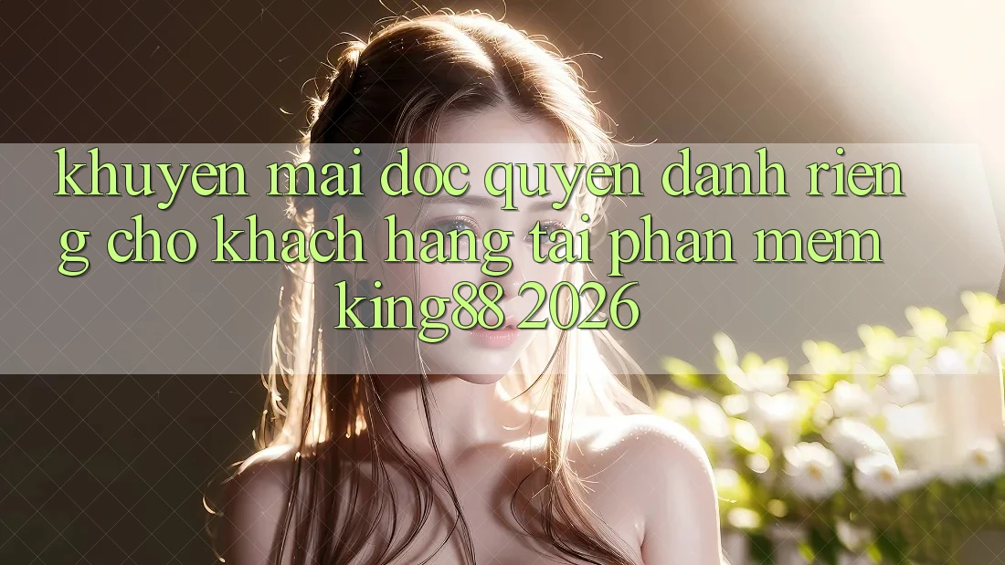 Khuyến Mãi Độc Quyền Dành Riêng Cho Khách hàng Tải Phần mềm King88 2026