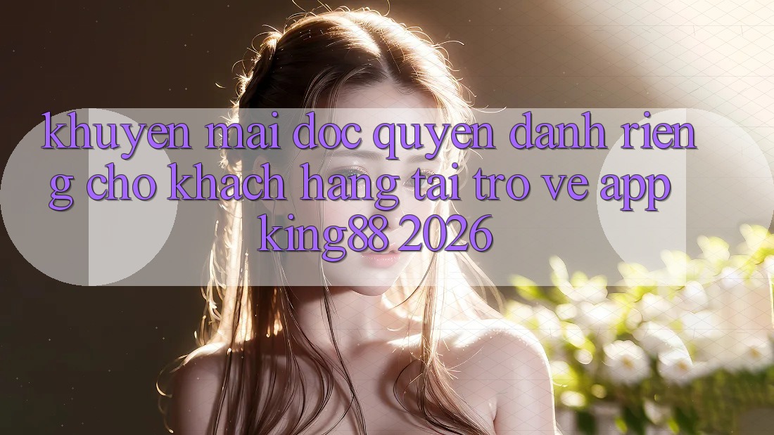 Khuyến Mãi Độc Quyền Dành Riêng Cho Khách hàng Tải trở về App King88 2026