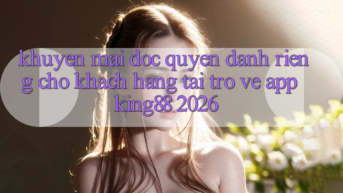 Khuyến Mãi Độc Quyền Dành Riêng Cho Khách hàng Tải trở về App King88 2026