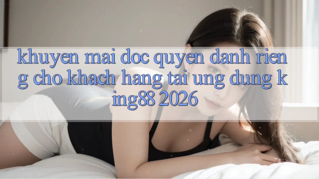 Khuyến mãi Độc Quyền Dành Riêng Cho Khách hàng Tải Ứng dụng King88 2026