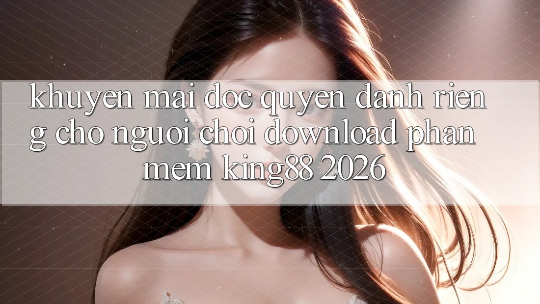 Khuyến Mãi Độc Quyền Dành Riêng Cho Người chơi Download Phần mềm King88 2026