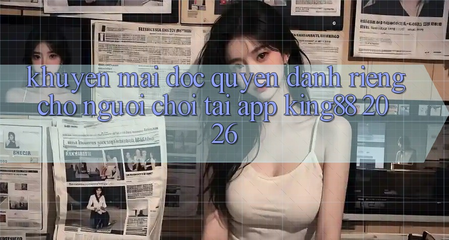 Khuyến Mãi Độc Quyền Dành Riêng Cho Người chơi Tải App King88 2026