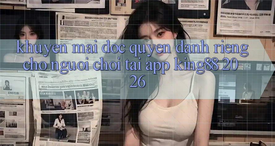 Khuyến Mãi Độc Quyền Dành Riêng Cho Người chơi Tải App King88 2026