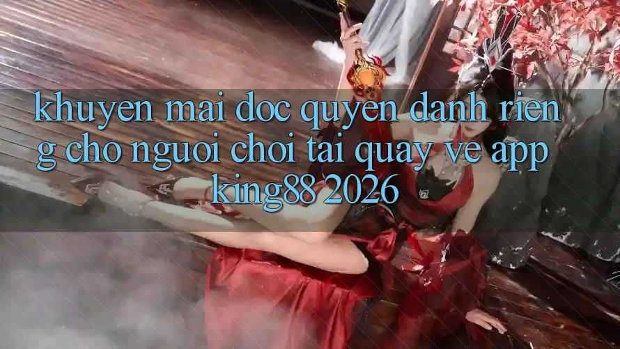 Khuyến Mãi Độc Quyền Dành Riêng Cho Người chơi Tải quay về App King88 2026