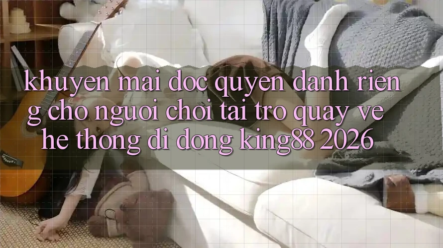 Khuyến Mãi Độc Quyền Dành Riêng Cho Người chơi Tải trở quay về Hệ thống di động King88 2026