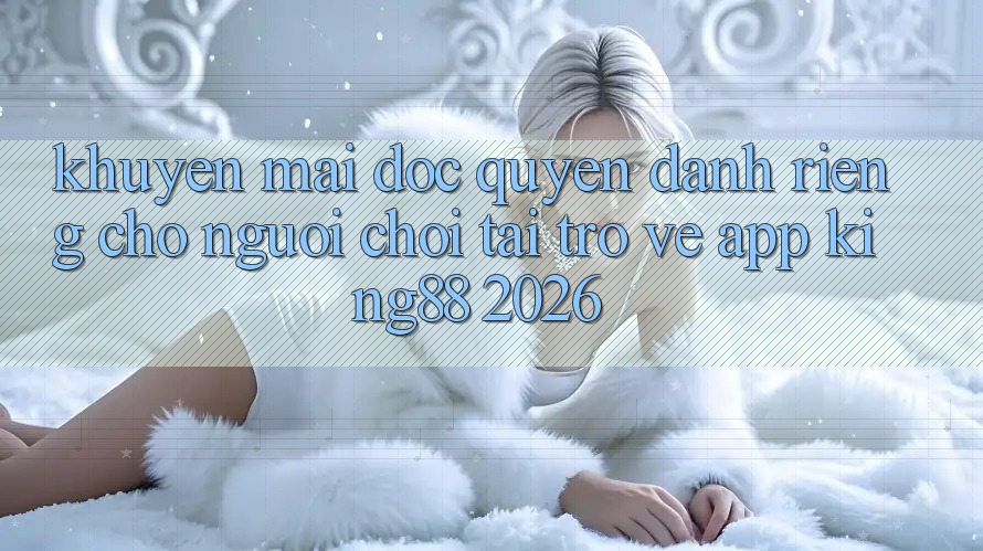 Khuyến Mãi Độc Quyền Dành Riêng Cho Người chơi Tải trở về App King88 2026