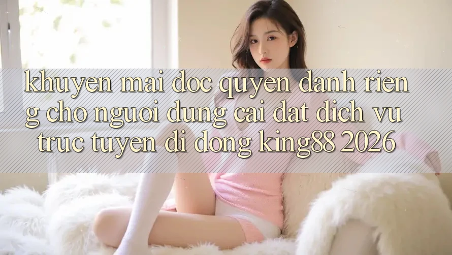 Khuyến Mãi Độc Quyền Dành Riêng Cho Người Dùng Cài đặt Dịch vụ trực tuyến di động King88 2026