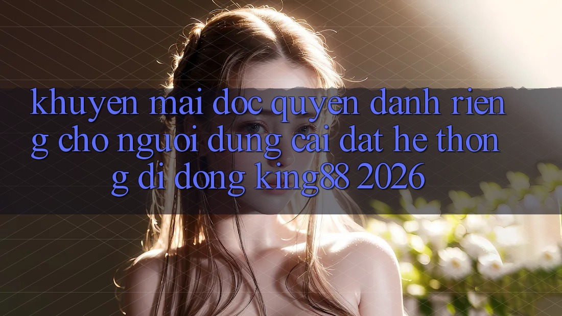 Khuyến Mãi Độc Quyền Dành Riêng Cho Người Dùng Cài đặt Hệ thống di động King88 2026
