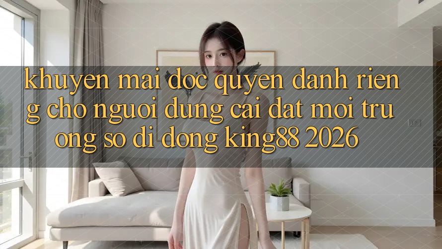 Khuyến Mãi Độc Quyền Dành Riêng Cho Người Dùng Cài đặt Môi trường số di động King88 2026