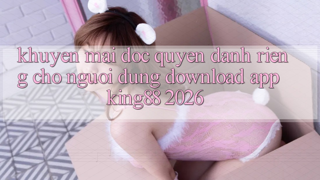 Khuyến Mãi Độc Quyền Dành Riêng Cho Người Dùng Download App King88 2026