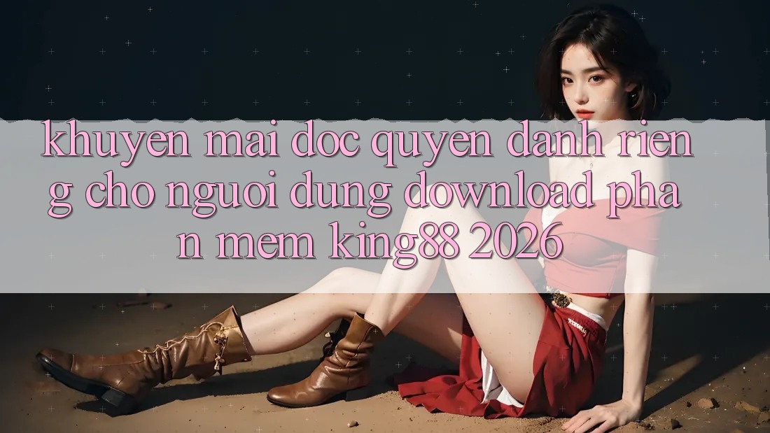 Khuyến Mãi Độc Quyền Dành Riêng Cho Người Dùng Download Phần mềm King88 2026