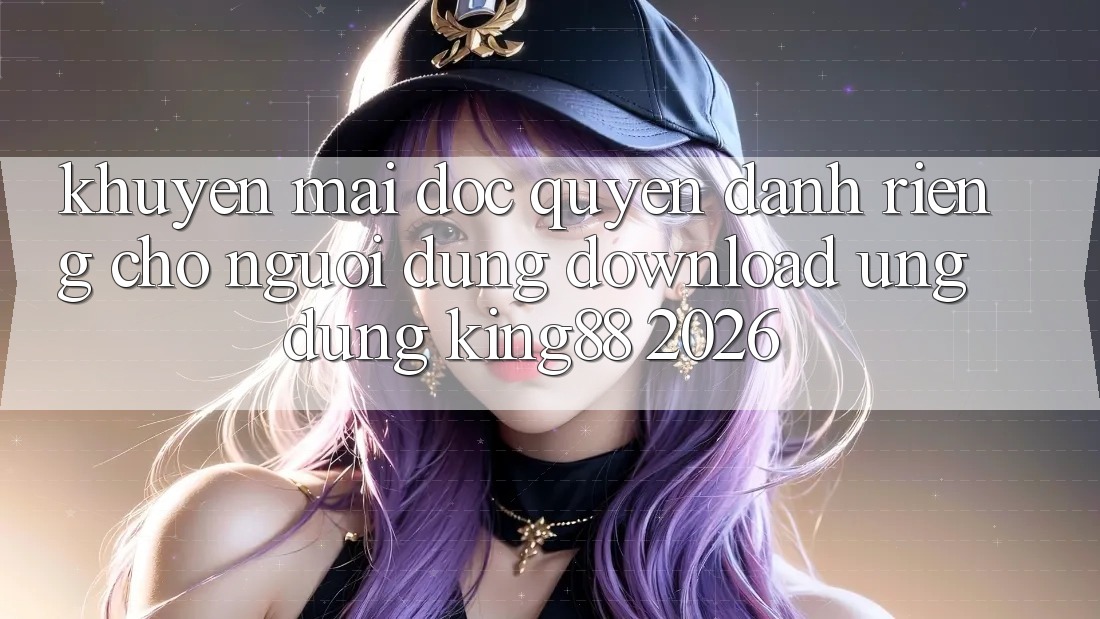 Khuyến Mãi Độc Quyền Dành Riêng Cho Người Dùng Download Ứng dụng King88 2026