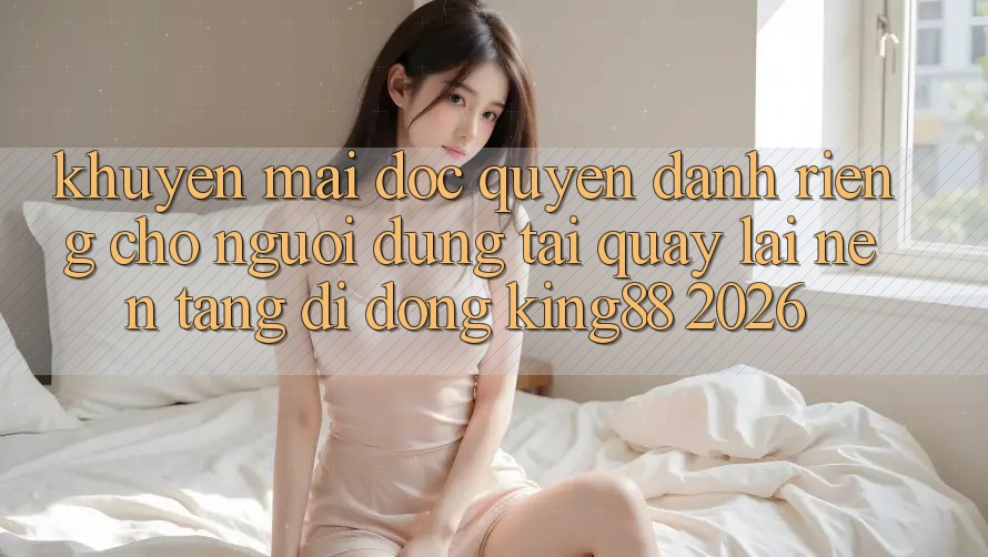 Khuyến Mãi Độc Quyền Dành Riêng Cho Người Dùng Tải quay lại Nền tảng di động King88 2026