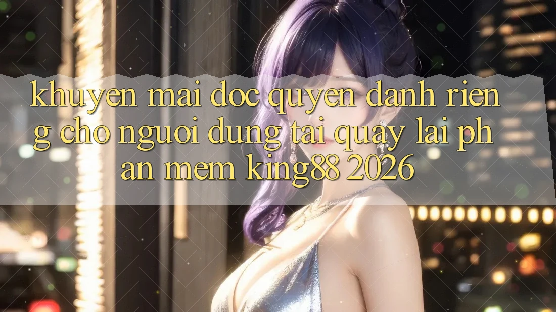 Khuyến Mãi Độc Quyền Dành Riêng Cho Người Dùng Tải quay lại Phần mềm King88 2026