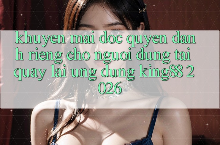 Khuyến Mãi Độc Quyền Dành Riêng Cho Người Dùng Tải quay lại Ứng dụng King88 2026