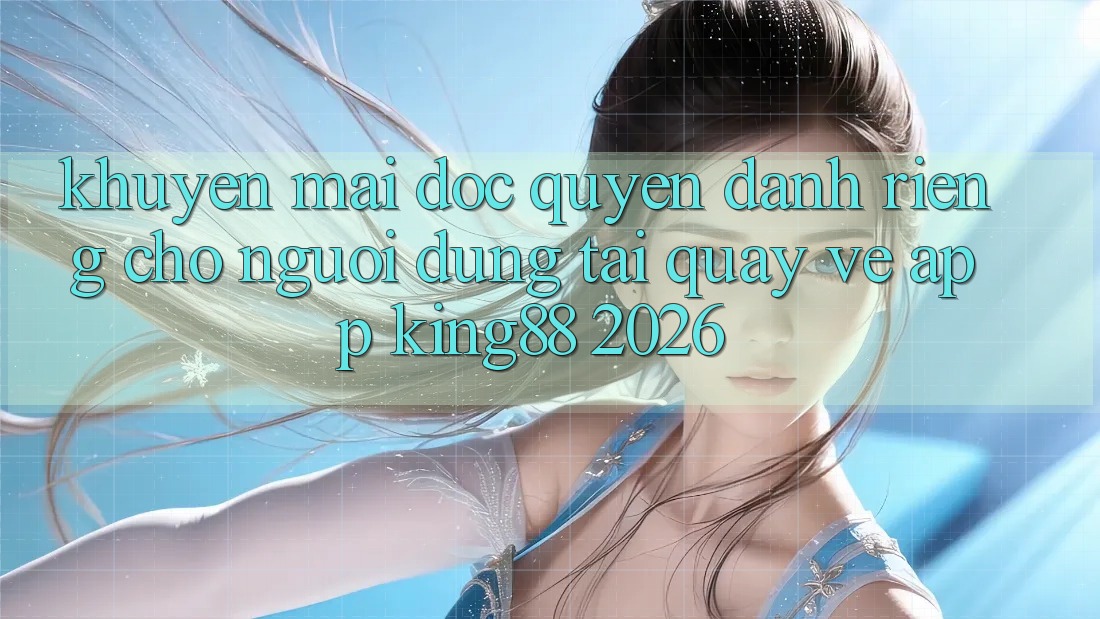 Khuyến Mãi Độc Quyền Dành Riêng Cho Người Dùng Tải quay về App King88 2026