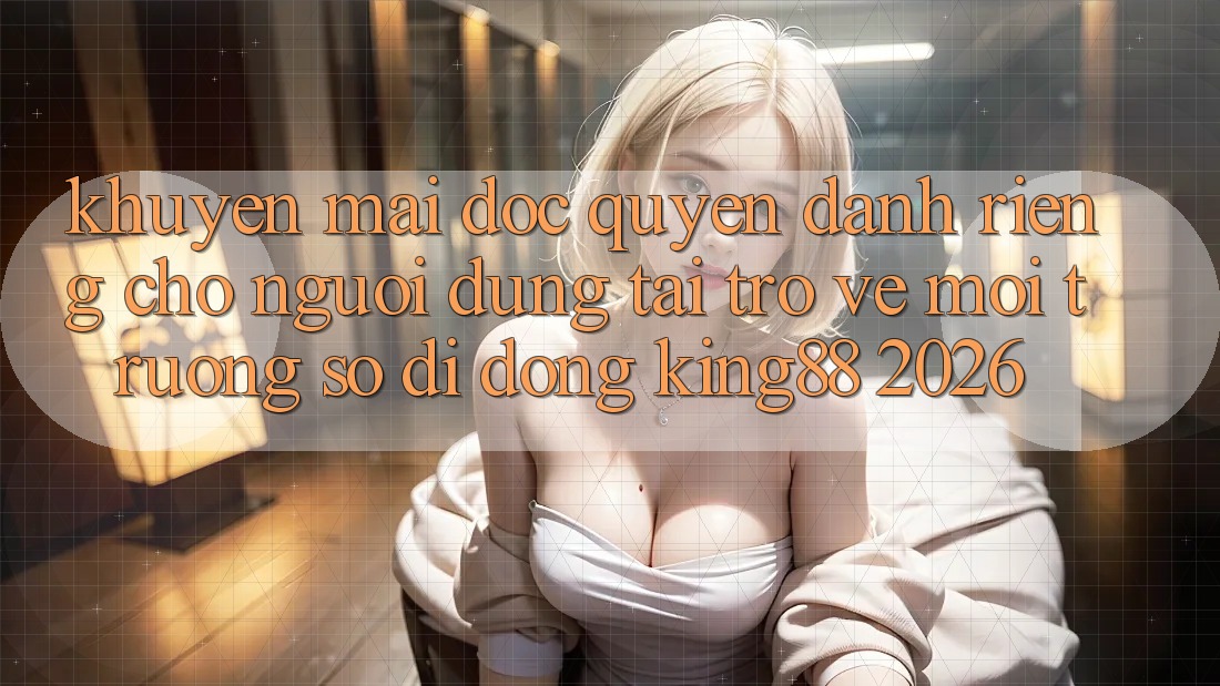 Khuyến Mãi Độc Quyền Dành Riêng Cho Người Dùng Tải trở về Môi trường số di động King88 2026