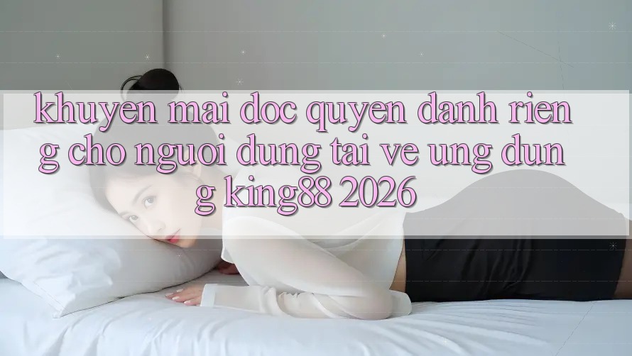 Khuyến Mãi Độc Quyền Dành Riêng Cho Người Dùng Tải về Ứng dụng King88 2026