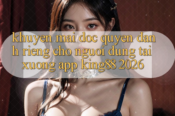 Khuyến Mãi Độc Quyền Dành Riêng Cho Người Dùng Tải xuống App King88 2026