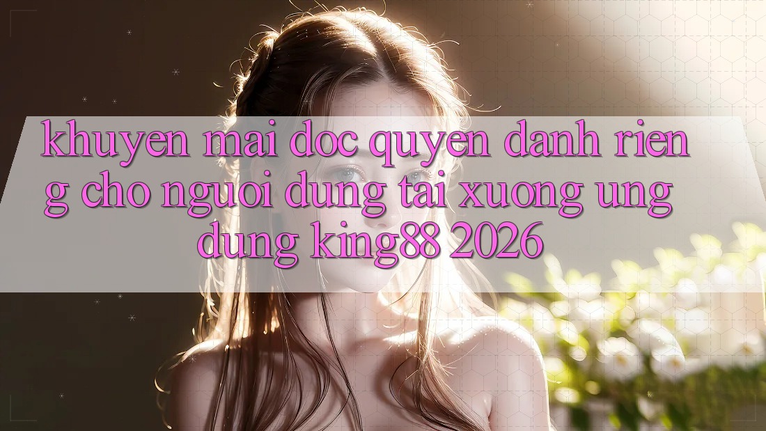 Khuyến Mãi Độc Quyền Dành Riêng Cho Người Dùng Tải xuống Ứng dụng King88 2026