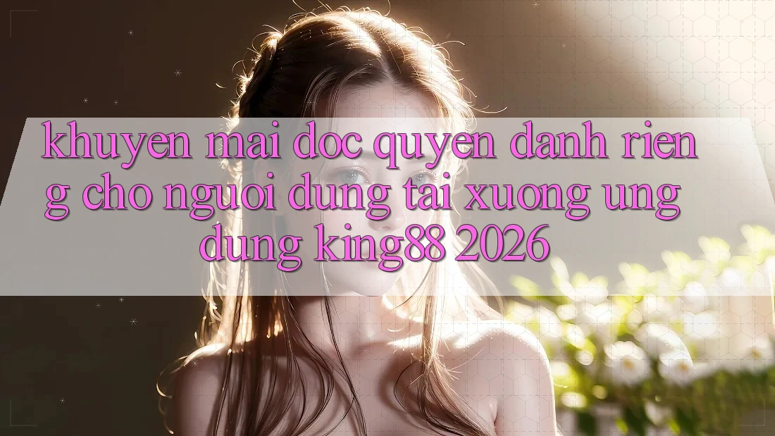Khuyến Mãi Độc Quyền Dành Riêng Cho Người Dùng Tải xuống Ứng dụng King88 2026