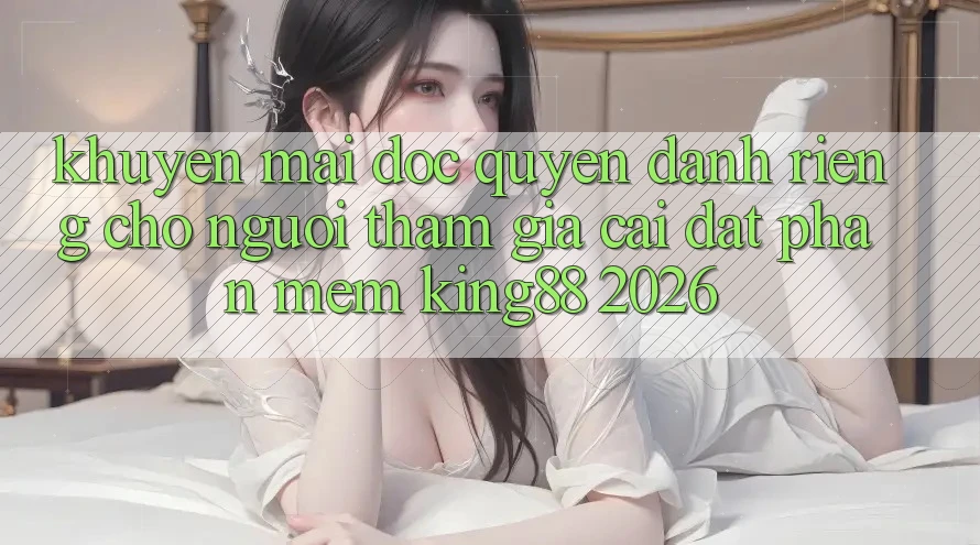 Khuyến Mãi Độc Quyền Dành Riêng Cho Người tham gia Cài đặt Phần mềm King88 2026