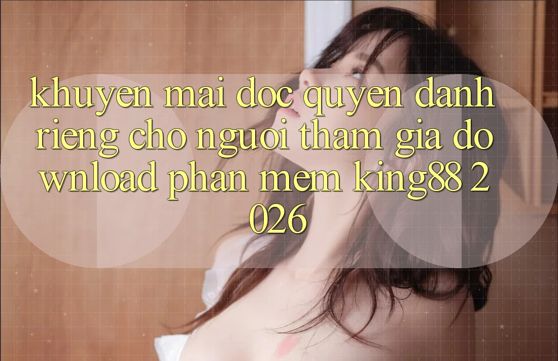 Khuyến mãi Độc Quyền Dành Riêng Cho Người tham gia Download Phần mềm King88 2026