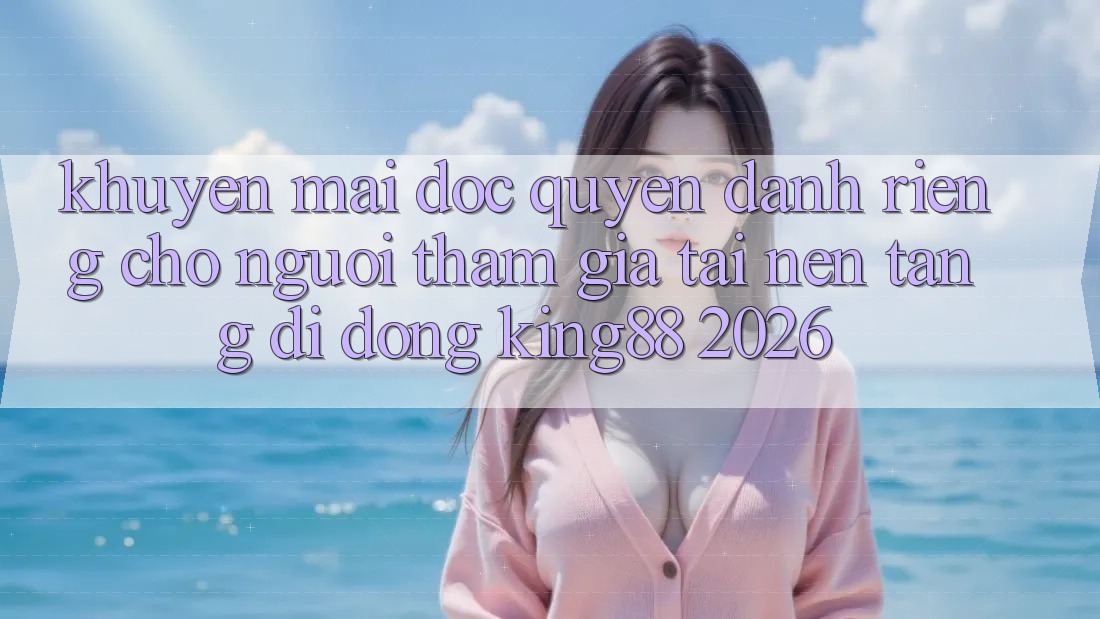 Khuyến Mãi Độc Quyền Dành Riêng Cho Người tham gia Tải Nền tảng di động King88 2026