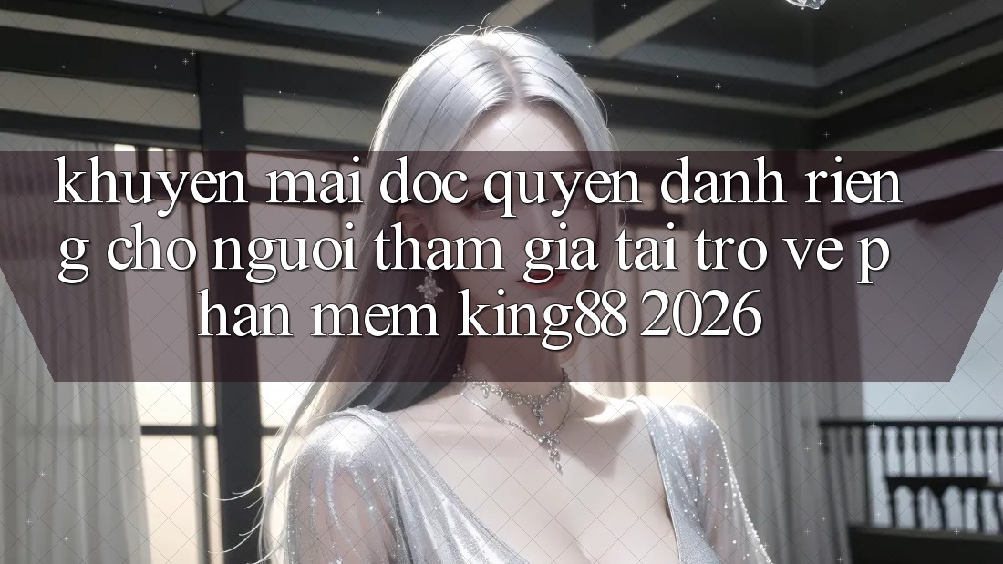 Khuyến Mãi Độc Quyền Dành Riêng Cho Người tham gia Tải trở về Phần mềm King88 2026