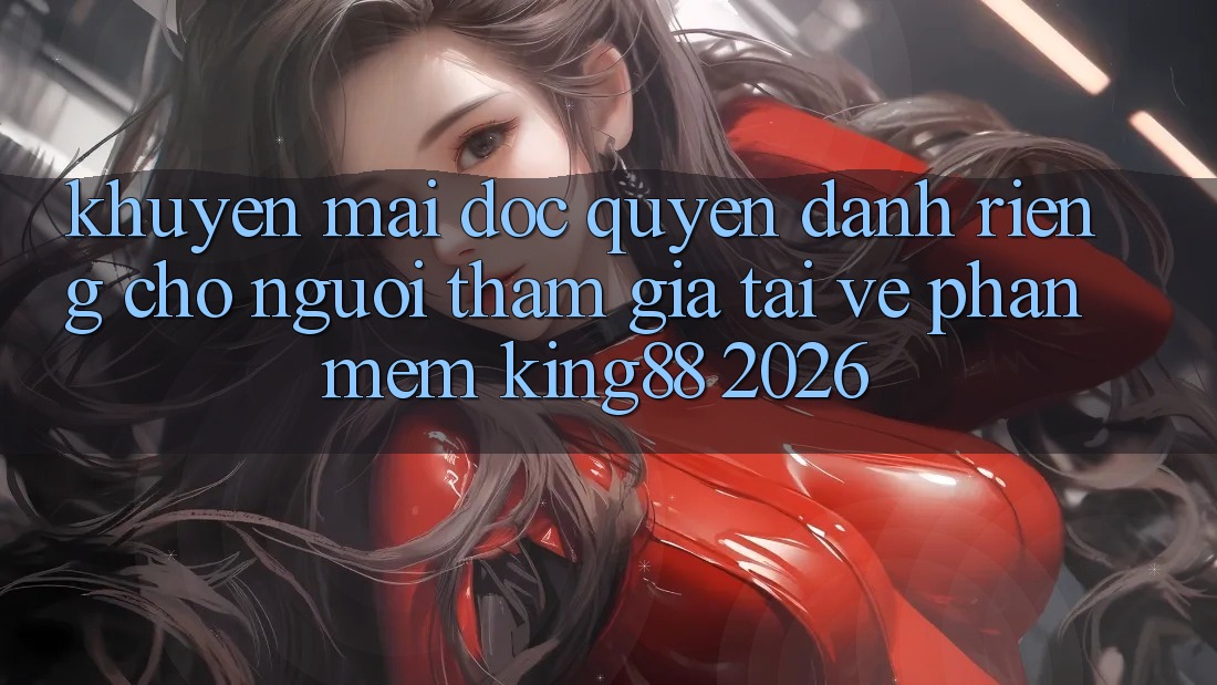 Khuyến Mãi Độc Quyền Dành Riêng Cho Người tham gia Tải về Phần mềm King88 2026