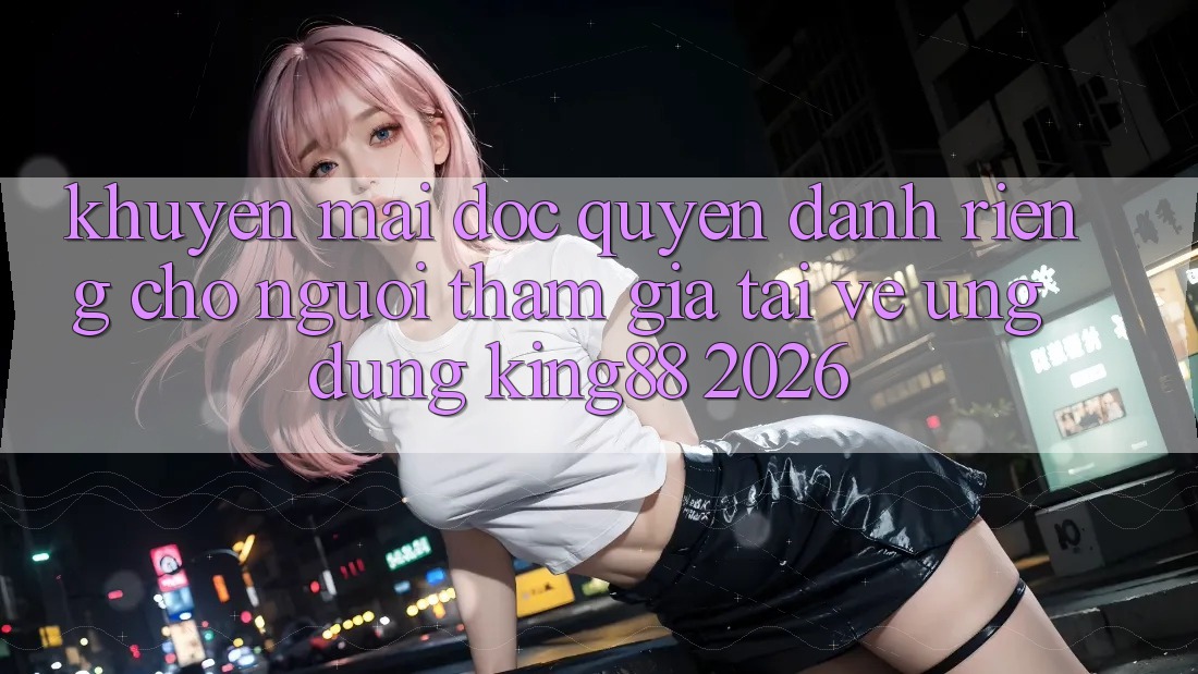 Khuyến Mãi Độc Quyền Dành Riêng Cho Người tham gia Tải về Ứng dụng King88 2026