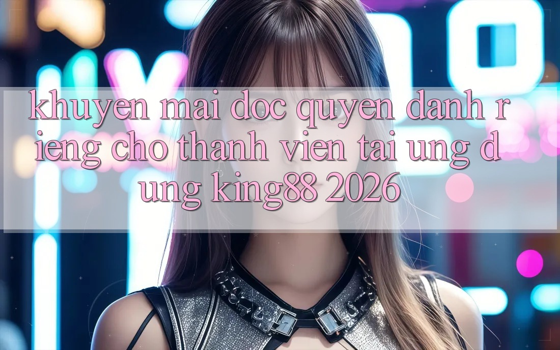 Khuyến Mãi Độc Quyền Dành Riêng Cho Thành viên Tải Ứng dụng King88 2026