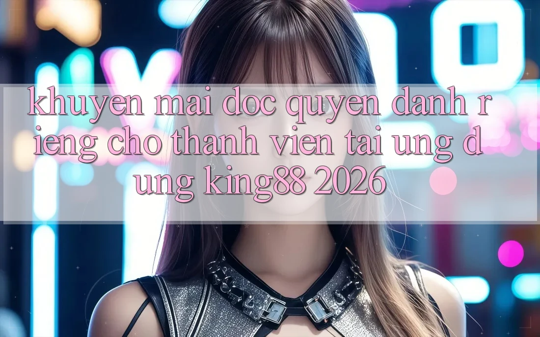 Khuyến Mãi Độc Quyền Dành Riêng Cho Thành viên Tải Ứng dụng King88 2026
