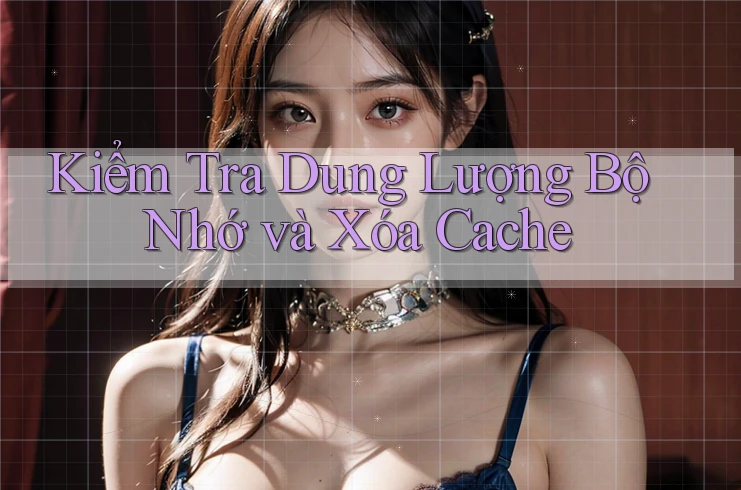 Kiểm Tra Dung Lượng Bộ Nhớ và Xóa Cache