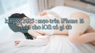 king88 2025 mẹo trên iPhone 16, bản cho iOS có gì dở