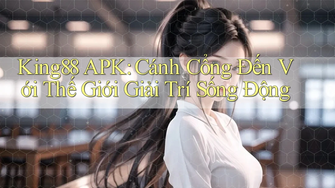 King88 APK: Cánh Cổng Đến Với Thế Giới Giải Trí Sống Động King88 APK: Cánh Cổng Đến Với Thế Giới Giải Trí Sống Động