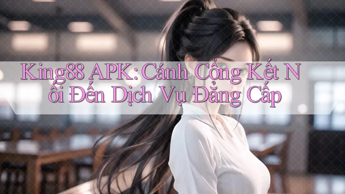 King88 APK: Cánh Cổng Kết Nối Đến Dịch Vụ Đẳng Cấp