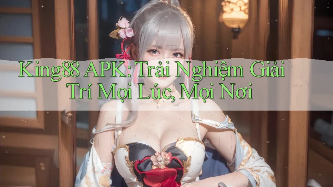 King88 APK: Trải Nghiệm Giải Trí Mọi Lúc, Mọi Nơi