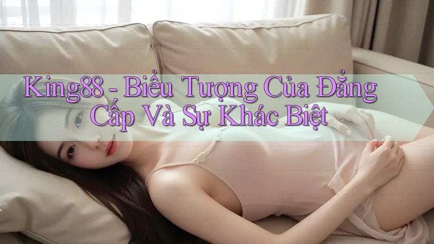 King88 - Biểu Tượng Của Đẳng Cấp Và Sự Khác Biệt