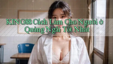 king88 cách làm cho người ở Quảng Ngãi tốt nhất