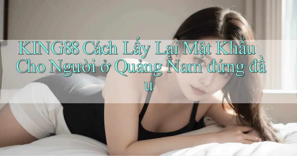 king88 cách lấy lại mật khẩu cho người ở Quảng Nam đứng đầu