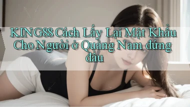 king88 cách lấy lại mật khẩu cho người ở Quảng Nam đứng đầu