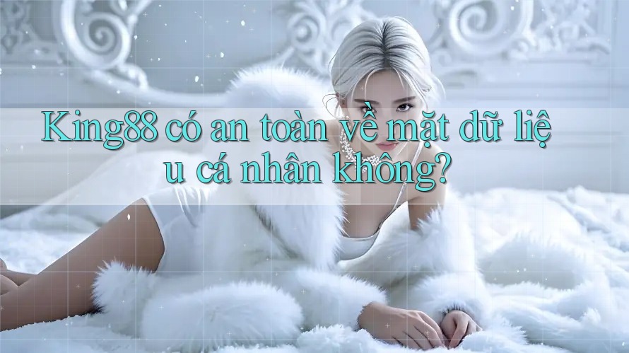 King88 có an toàn về mặt dữ liệu cá nhân không?