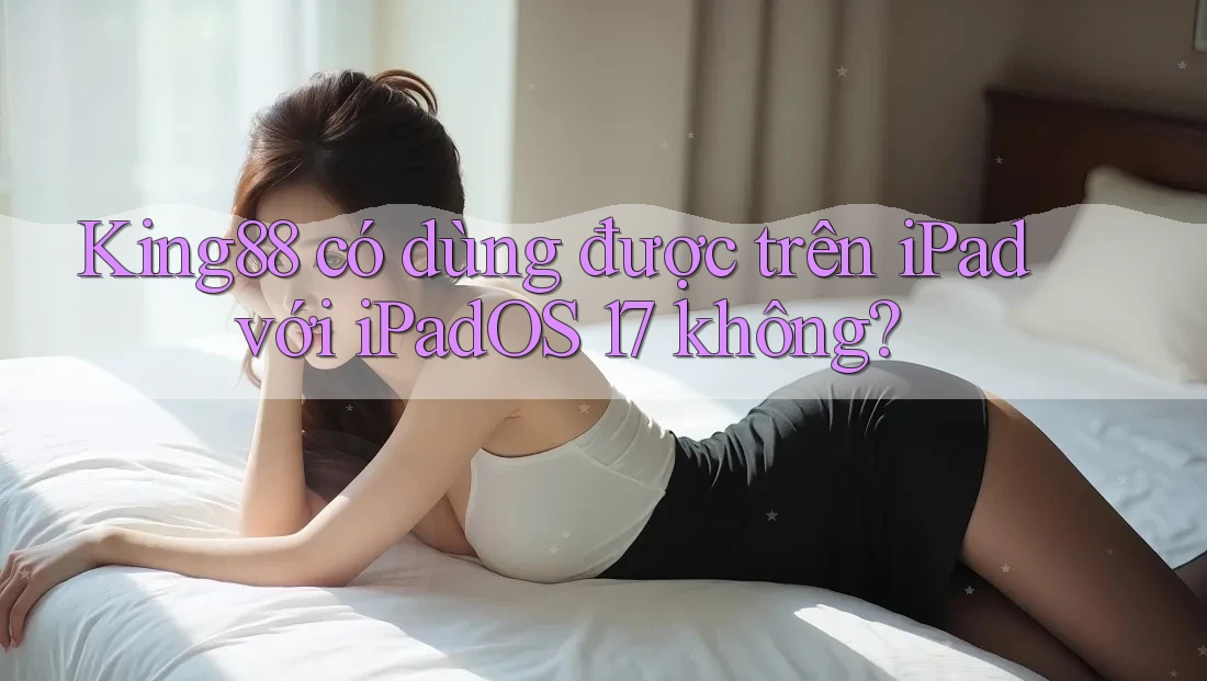 King88 có dùng được trên iPad với iPadOS 17 không?