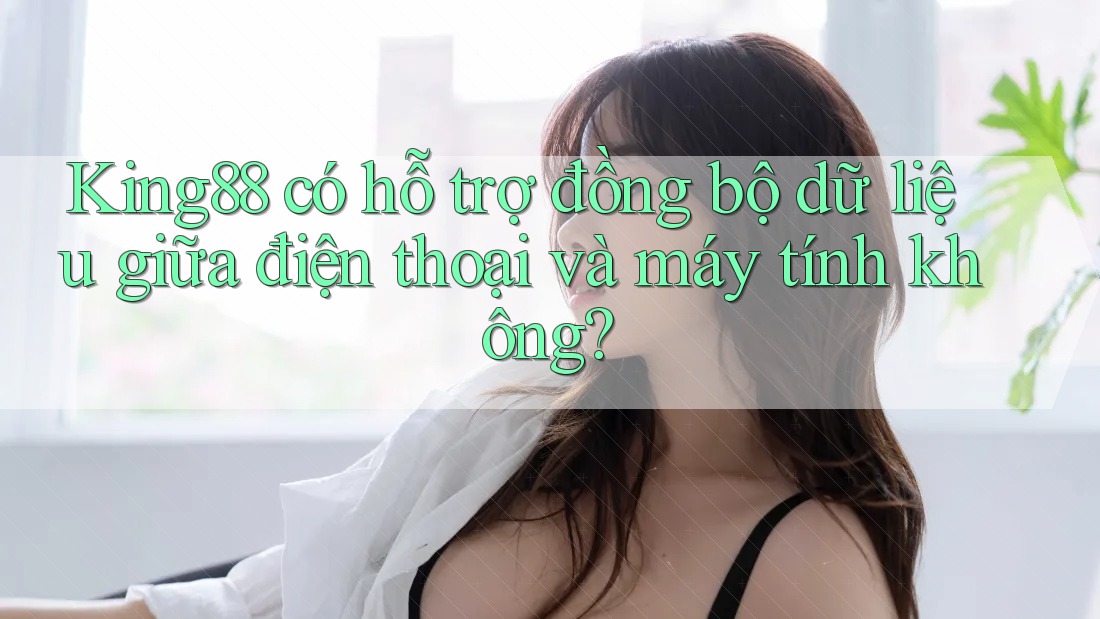 King88 có hỗ trợ đồng bộ dữ liệu giữa điện thoại và máy tính không?