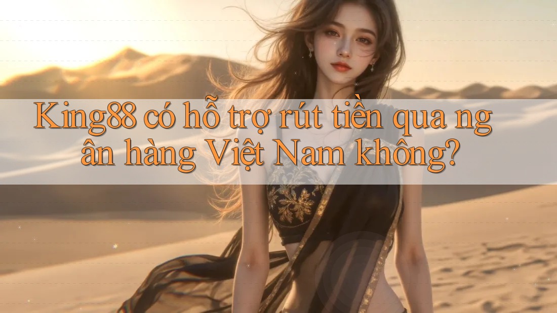 King88 có hỗ trợ rút tiền qua ngân hàng Việt Nam không?