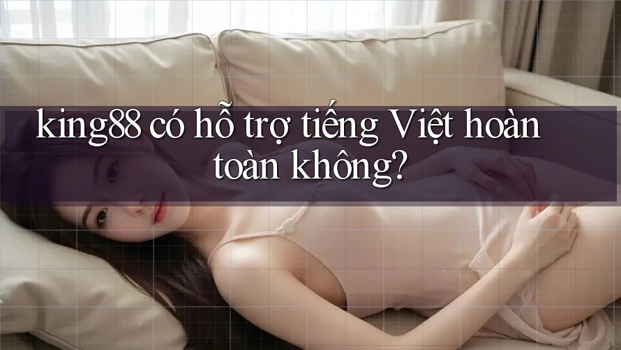 King88 có hỗ trợ tiếng Việt hoàn toàn không?